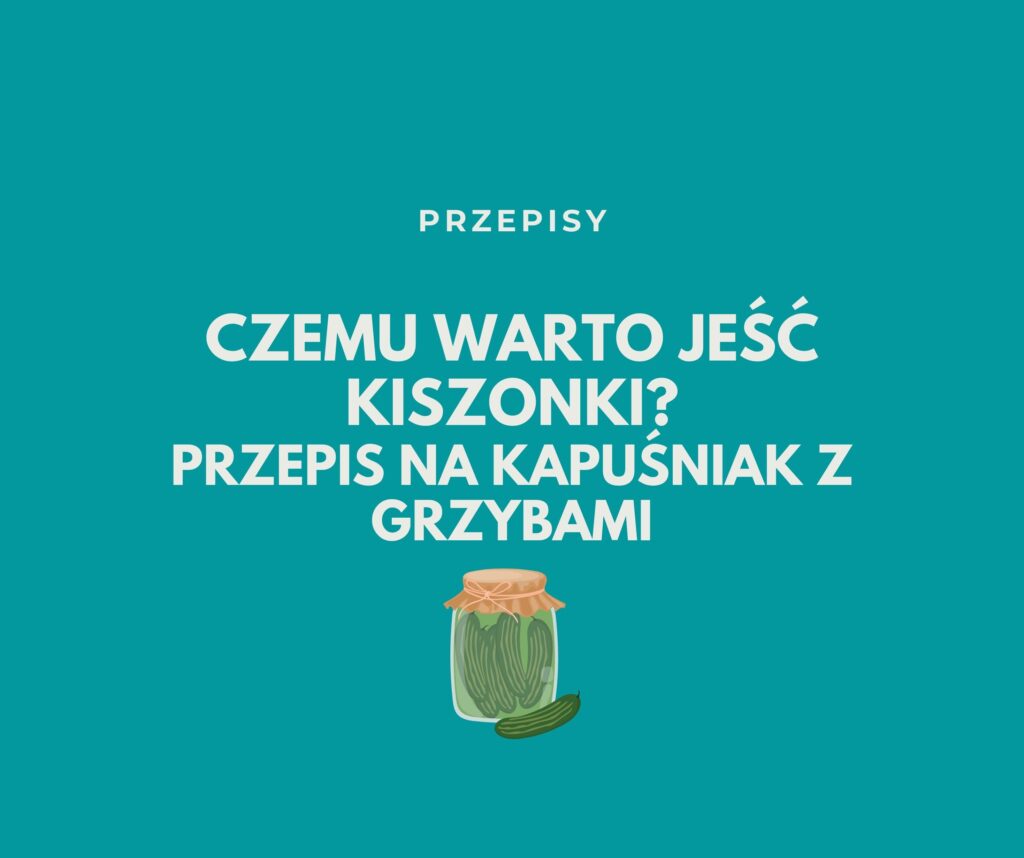 O TYM CZEMU WARTO JEŚĆ KISZONKI I PRZEPIS NA KAPUŚNIAK Z GRZYBAMI